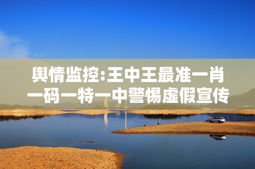 舆情监控:王中王最准一肖一码一特一中警惕虚假宣传、全面解答