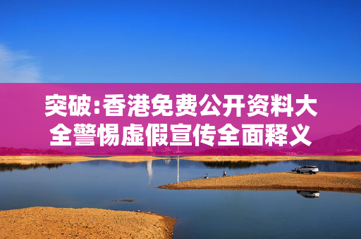 突破:香港免费公开资料大全警惕虚假宣传全面释义