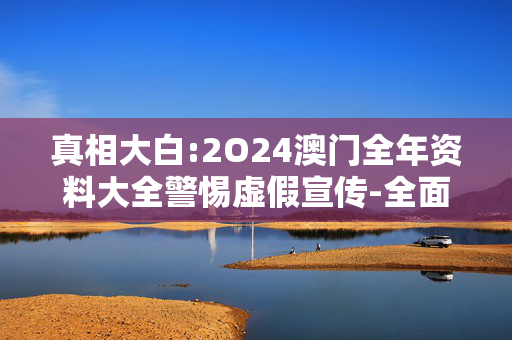 真相大白:2O24澳门全年资料大全警惕虚假宣传-全面释义