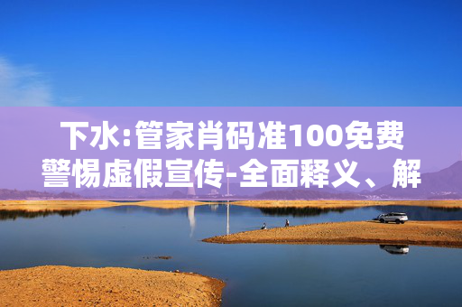 下水:管家肖码准100免费警惕虚假宣传-全面释义、解释与落实