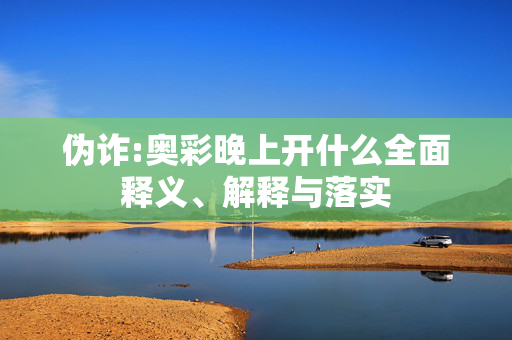 伪诈:奥彩晚上开什么全面释义、解释与落实