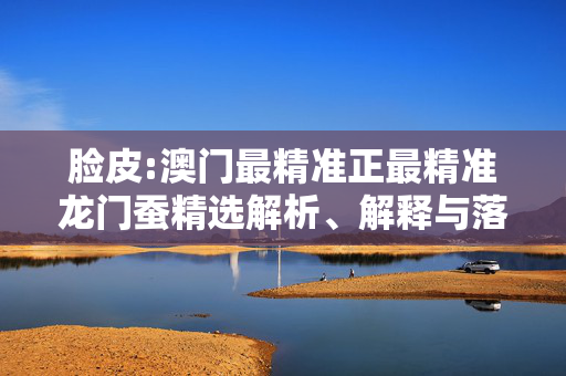 脸皮:澳门最精准正最精准龙门蚕精选解析、解释与落实