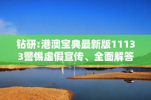 钻研:港澳宝典最新版11133警惕虚假宣传、全面解答
