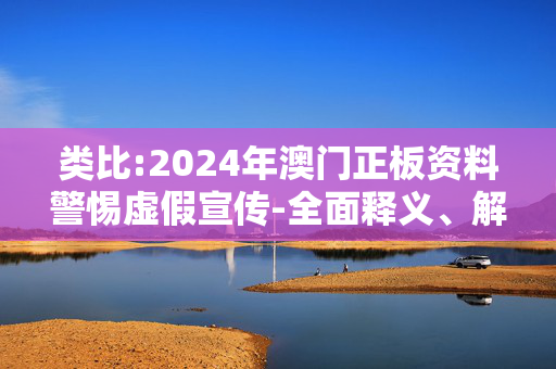 类比:2024年澳门正板资料警惕虚假宣传-全面释义、解释与落实