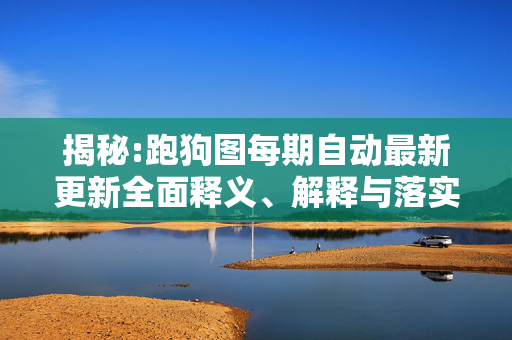 揭秘:跑狗图每期自动最新更新全面释义、解释与落实