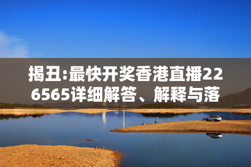 揭丑:最快开奖香港直播226565详细解答、解释与落实