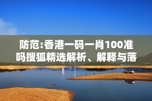 防范:香港一码一肖100准吗搜狐精选解析、解释与落实