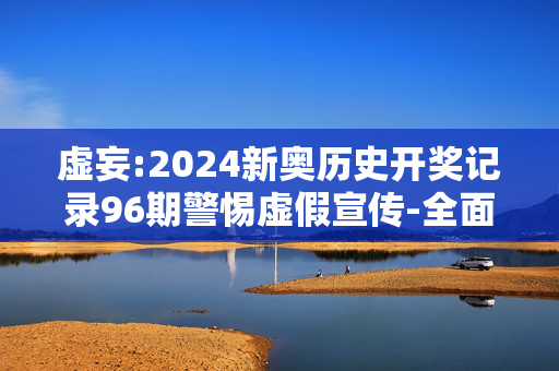 虚妄:2024新奥历史开奖记录96期警惕虚假宣传-全面释义