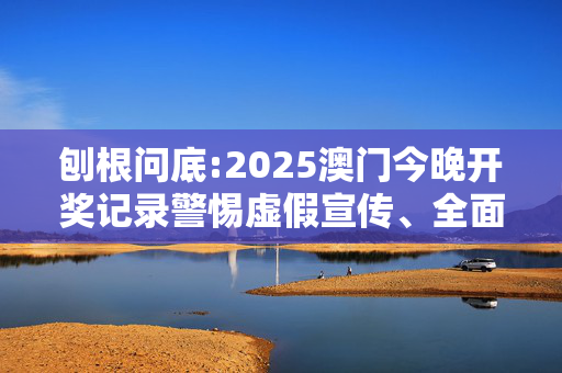 刨根问底:2025澳门今晚开奖记录警惕虚假宣传、全面解答