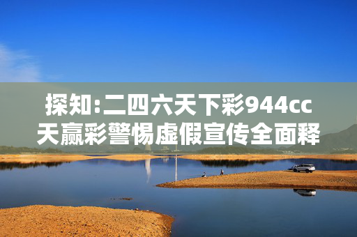 探知:二四六天下彩944cc天赢彩警惕虚假宣传全面释义