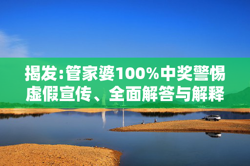 揭发:管家婆100%中奖警惕虚假宣传、全面解答与解释