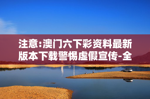 注意:澳门六下彩资料最新版本下载警惕虚假宣传-全面释义