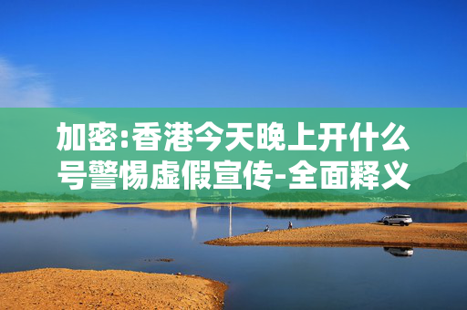 加密:香港今天晚上开什么号警惕虚假宣传-全面释义、解释与落实