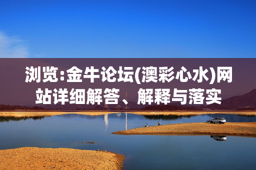 浏览:金牛论坛(澳彩心水)网站详细解答、解释与落实