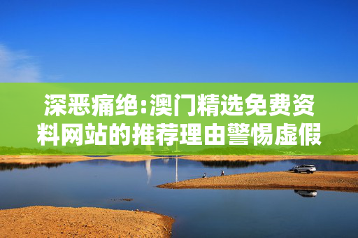 深恶痛绝:澳门精选免费资料网站的推荐理由警惕虚假宣传、全面解答