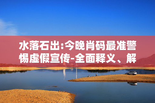 水落石出:今晚肖码最准警惕虚假宣传-全面释义、解释与落实