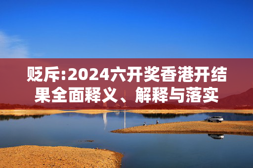 贬斥:2024六开奖香港开结果全面释义、解释与落实