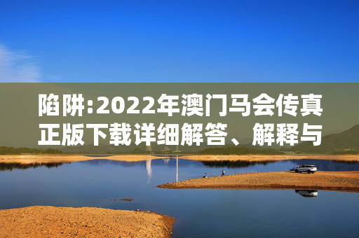 陷阱:2022年澳门马会传真正版下载详细解答、解释与落实