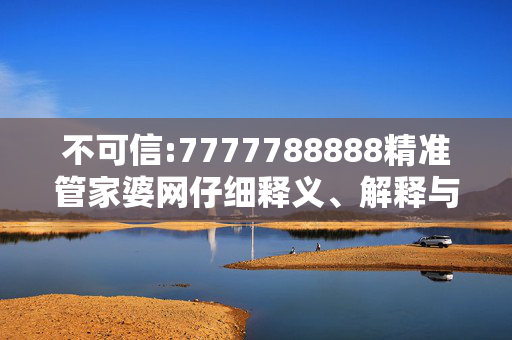 不可信:7777788888精准管家婆网仔细释义、解释与落实