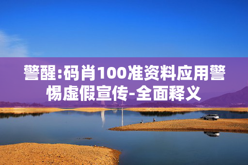 警醒:码肖100准资料应用警惕虚假宣传-全面释义