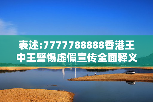 表述:7777788888香港王中王警惕虚假宣传全面释义