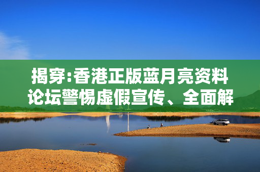 揭穿:香港正版蓝月亮资料论坛警惕虚假宣传、全面解答与解释