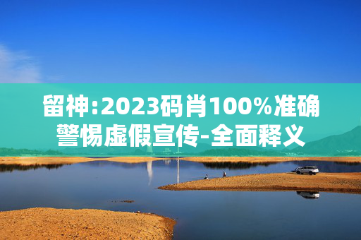 留神:2023码肖100%准确警惕虚假宣传-全面释义