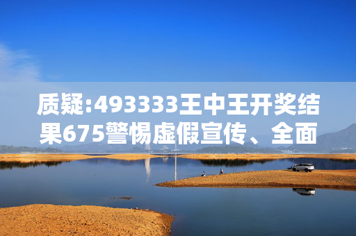 质疑:493333王中王开奖结果675警惕虚假宣传、全面解答