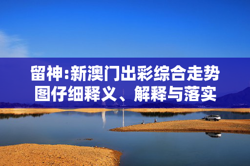 留神:新澳门出彩综合走势图仔细释义、解释与落实