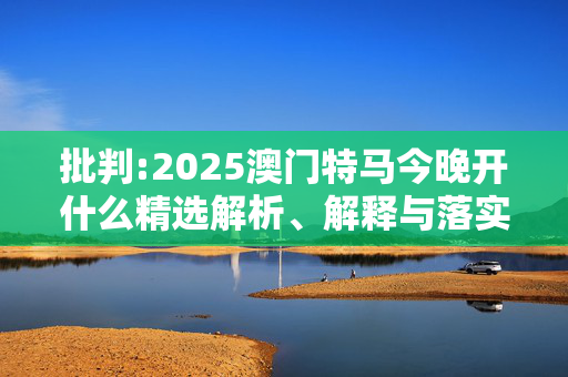 批判:2025澳门特马今晚开什么精选解析、解释与落实