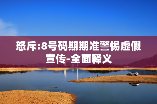 怒斥:8号码期期准警惕虚假宣传-全面释义