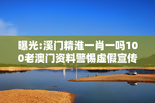 曝光:溪门精淮一肖一吗100老澳门资料警惕虚假宣传、全面解答
