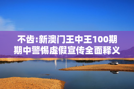 不齿:新澳门王中王100期期中警惕虚假宣传全面释义