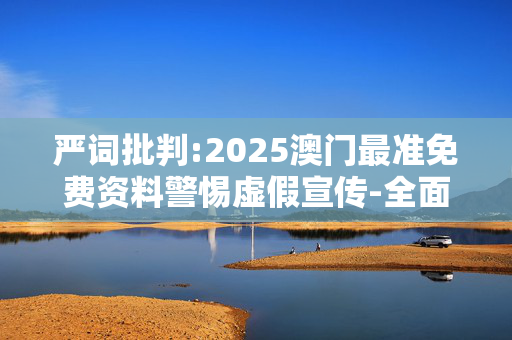 严词批判:2025澳门最准免费资料警惕虚假宣传-全面释义