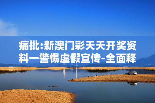 痛批:新澳门彩天天开奖资料一警惕虚假宣传-全面释义、解释与落实