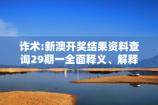 诈术:新澳开奖结果资料查询29期一全面释义、解释与落实