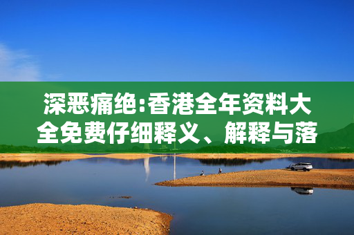 深恶痛绝:香港全年资料大全免费仔细释义、解释与落实