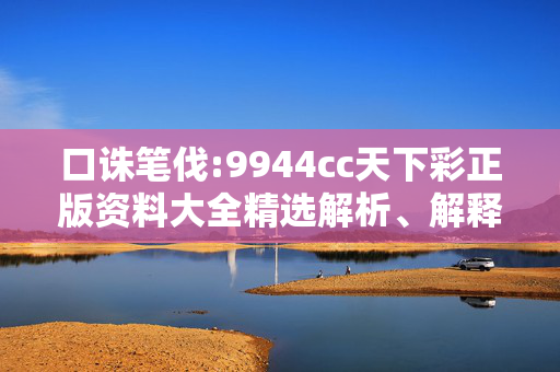 口诛笔伐:9944cc天下彩正版资料大全精选解析、解释与落实