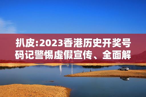 扒皮:2023香港历史开奖号码记警惕虚假宣传、全面解答