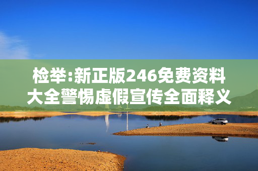 检举:新正版246免费资料大全警惕虚假宣传全面释义