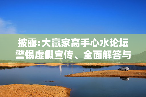 披露:大赢家高手心水论坛警惕虚假宣传、全面解答与解释
