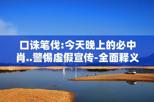 口诛笔伐:今天晚上的必中肖..警惕虚假宣传-全面释义