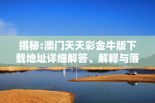 揭秘:澳门天天彩金牛版下载地址详细解答、解释与落实