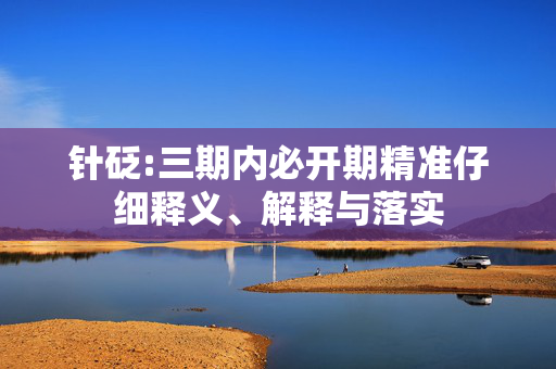 针砭:三期内必开期精准仔细释义、解释与落实