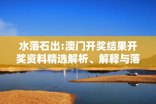 水落石出:澳门开奖结果开奖资料精选解析、解释与落实
