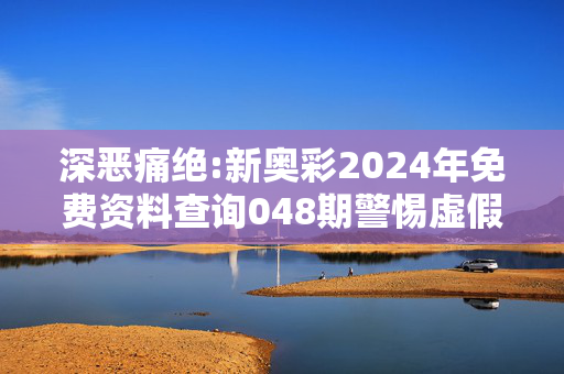 深恶痛绝:新奥彩2024年免费资料查询048期警惕虚假宣传全面释义