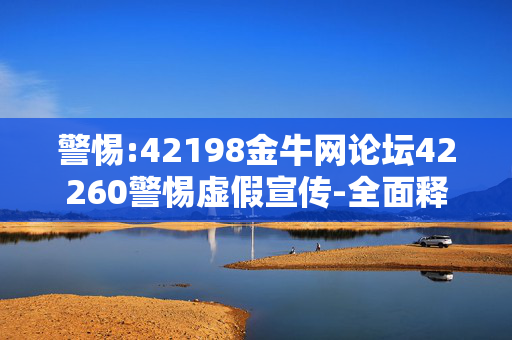 警惕:42198金牛网论坛42260警惕虚假宣传-全面释义
