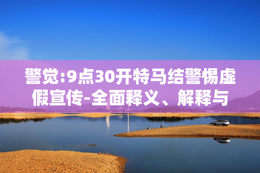 警觉:9点30开特马结警惕虚假宣传-全面释义、解释与落实