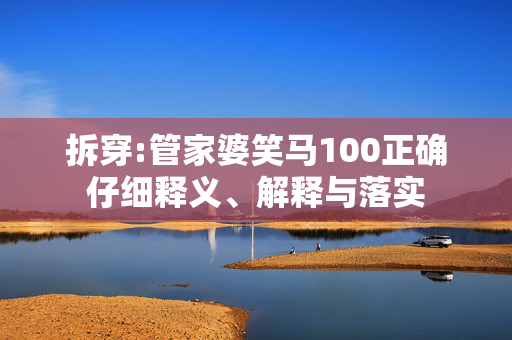 拆穿:管家婆笑马100正确仔细释义、解释与落实