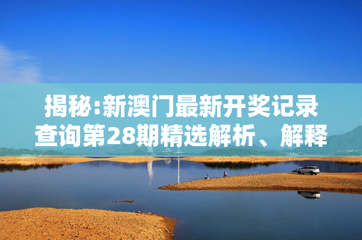 揭秘:新澳门最新开奖记录查询第28期精选解析、解释与落实